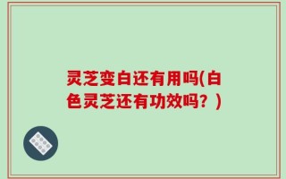 灵芝变白还有用吗(白色灵芝还有功效吗？)