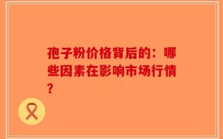 孢子粉价格背后的：哪些因素在影响市场行情？