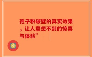 孢子粉破壁的真实效果，让人意想不到的惊喜与体验”
