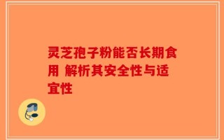 灵芝孢子粉能否长期食用 解析其安全性与适宜性