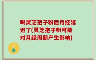 喝灵芝孢子粉后月经延迟了(灵芝孢子粉可能对月经周期产生影响)
