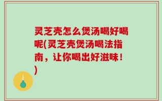 灵芝壳怎么煲汤喝好喝呢(灵芝壳煲汤喝法指南，让你喝出好滋味！)