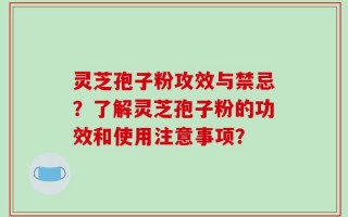 灵芝孢子粉攻效与禁忌？了解灵芝孢子粉的功效和使用注意事项？