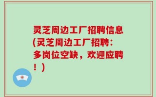 灵芝周边工厂招聘信息(灵芝周边工厂招聘：多岗位空缺，欢迎应聘！)