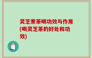 灵芝煮茶喝功效与作用(喝灵芝茶的好处和功效)
