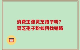 消费主张灵芝孢子粉？灵芝孢子粉如何找销路