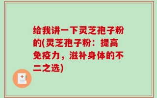 给我讲一下灵芝孢子粉的(灵芝孢子粉：提高免疫力，滋补身体的不二之选)