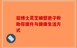 菇博士灵芝破壁孢子粉助你提升与健康生活方式