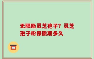 无限能灵芝孢子？灵芝孢子粉保质期多久