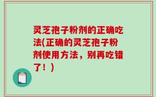 灵芝孢子粉剂的正确吃法(正确的灵芝孢子粉剂使用方法，别再吃错了！)