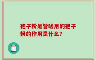 孢子粉是管啥用的孢子粉的作用是什么？