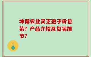 坤健农业灵芝孢子粉包装？产品介绍及包装细节？