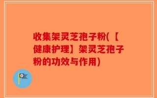 收集架灵芝孢子粉(【健康护理】架灵芝孢子粉的功效与作用)