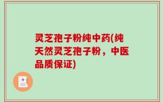 灵芝孢子粉纯中药(纯天然灵芝孢子粉，中医品质保证)