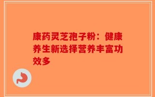 康药灵芝孢子粉：健康养生新选择营养丰富功效多