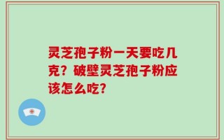 灵芝孢子粉一天要吃几克？破壁灵芝孢子粉应该怎么吃？