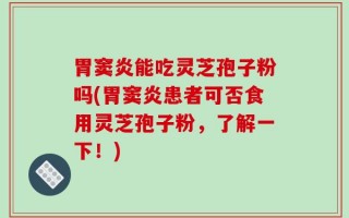 胃窦炎能吃灵芝孢子粉吗(胃窦炎患者可否食用灵芝孢子粉，了解一下！)