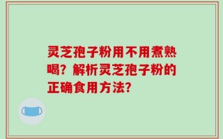 灵芝孢子粉用不用煮熟喝？解析灵芝孢子粉的正确食用方法？