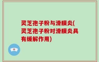 灵芝孢子粉与滑膜炎(灵芝孢子粉对滑膜炎具有缓解作用)