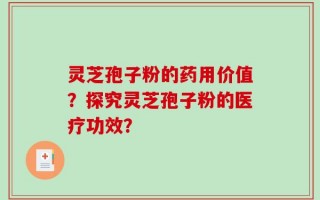 灵芝孢子粉的药用价值？探究灵芝孢子粉的医疗功效？