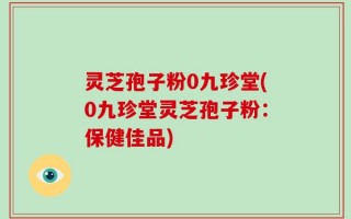 灵芝孢子粉0九珍堂(0九珍堂灵芝孢子粉：保健佳品)