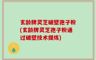 玄龄牌灵芝破壁孢子粉(玄龄牌灵芝孢子粉通过破壁技术提炼)