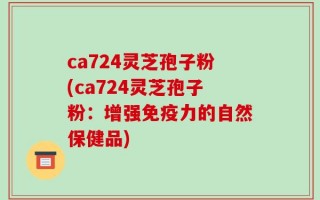 ca724灵芝孢子粉(ca724灵芝孢子粉：增强免疫力的自然保健品)