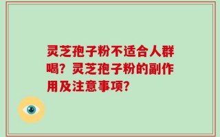 灵芝孢子粉不适合人群喝？灵芝孢子粉的副作用及注意事项？