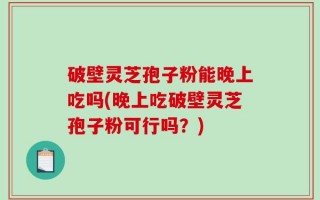 破壁灵芝孢子粉能晚上吃吗(晚上吃破壁灵芝孢子粉可行吗？)