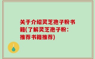 关于介绍灵芝孢子粉书籍(了解灵芝孢子粉：推荐书籍推荐)