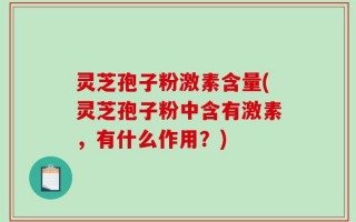 灵芝孢子粉激素含量(灵芝孢子粉中含有激素，有什么作用？)
