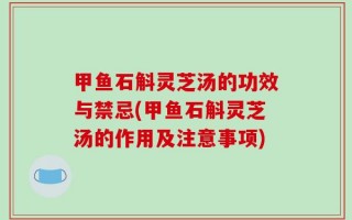 甲鱼石斛灵芝汤的功效与禁忌(甲鱼石斛灵芝汤的作用及注意事项)