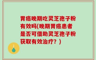 胃癌晚期吃灵芝孢子粉有效吗(晚期胃癌患者是否可借助灵芝孢子粉获取有效治疗？)