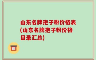 山东名牌孢子粉价格表(山东名牌孢子粉价格目录汇总)