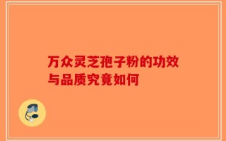 万众灵芝孢子粉的功效与品质究竟如何