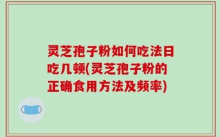 灵芝孢子粉如何吃法日吃几顿(灵芝孢子粉的正确食用方法及频率)
