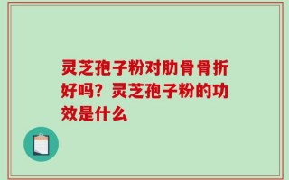 灵芝孢子粉对肋骨骨折好吗？灵芝孢子粉的功效是什么