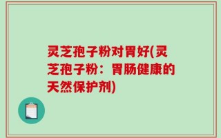 灵芝孢子粉对胃好(灵芝孢子粉：胃肠健康的天然保护剂)