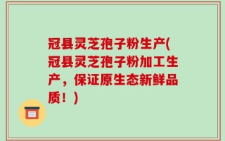 冠县灵芝孢子粉生产(冠县灵芝孢子粉加工生产，保证原生态新鲜品质！)