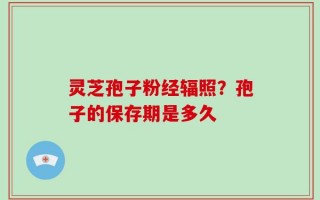 灵芝孢子粉经辐照？孢子的保存期是多久