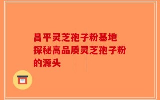 昌平灵芝孢子粉基地 探秘高品质灵芝孢子粉的源头