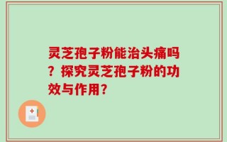 灵芝孢子粉能治头痛吗？探究灵芝孢子粉的功效与作用？