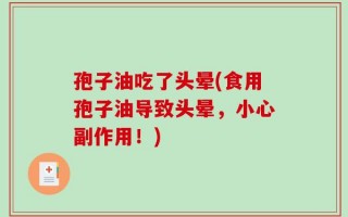 孢子油吃了头晕(食用孢子油导致头晕，小心副作用！)