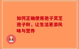 如何正确使用孢子灵芝孢子粉，让生活更添风味与营养