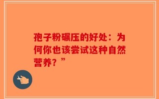 孢子粉碾压的好处：为何你也该尝试这种自然营养？”