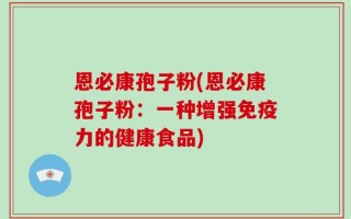 恩必康孢子粉(恩必康孢子粉：一种增强免疫力的健康食品)