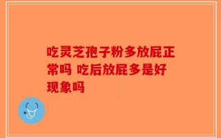 吃灵芝孢子粉多放屁正常吗 吃后放屁多是好现象吗