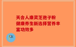天合人康灵芝孢子粉 健康养生新选择营养丰富功效多