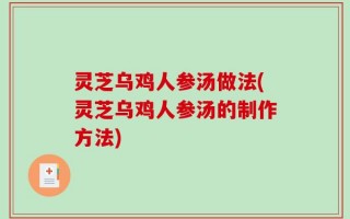 灵芝乌鸡人参汤做法(灵芝乌鸡人参汤的制作方法)