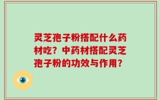 灵芝孢子粉搭配什么药材吃？中药材搭配灵芝孢子粉的功效与作用？
